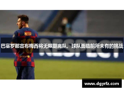 巴塞罗那宣布梅西将无限期离队，球队面临前所未有的挑战