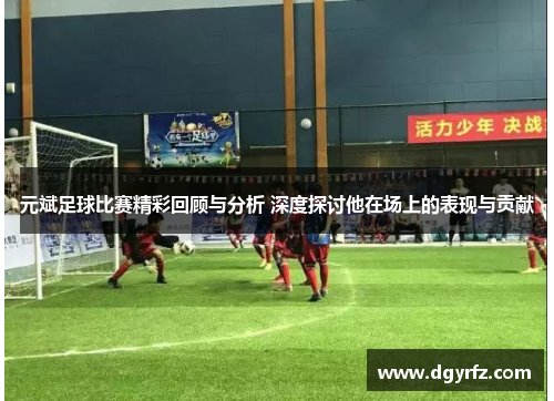 元斌足球比赛精彩回顾与分析 深度探讨他在场上的表现与贡献