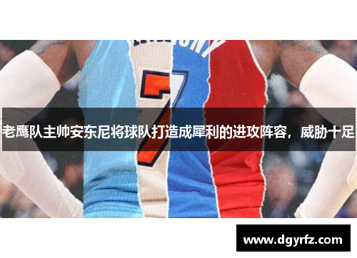 老鹰队主帅安东尼将球队打造成犀利的进攻阵容，威胁十足