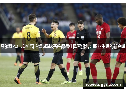 马尔科-查卡莱维奇连续5场比赛获得最佳阵容提名：职业生涯的新高峰