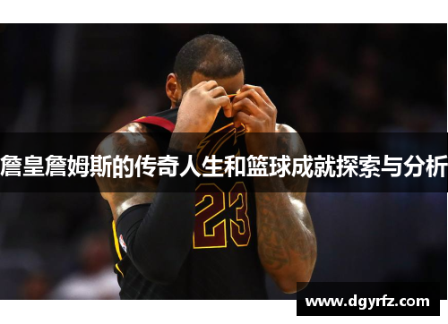 詹皇詹姆斯的传奇人生和篮球成就探索与分析