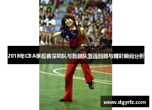 2018年CBA季后赛深圳队与新疆队激战回顾与精彩瞬间分析