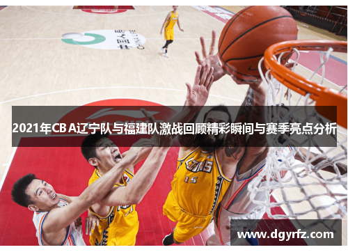 2021年CBA辽宁队与福建队激战回顾精彩瞬间与赛季亮点分析