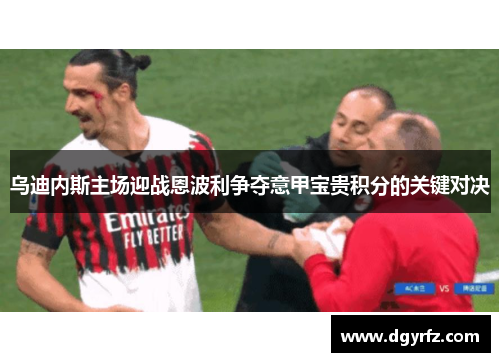 乌迪内斯主场迎战恩波利争夺意甲宝贵积分的关键对决