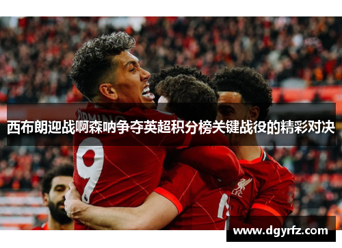 西布朗迎战啊森呐争夺英超积分榜关键战役的精彩对决