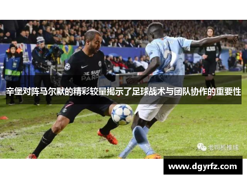 辛堡对阵马尔默的精彩较量揭示了足球战术与团队协作的重要性