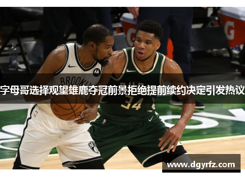 字母哥选择观望雄鹿夺冠前景拒绝提前续约决定引发热议