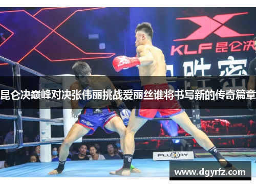 昆仑决巅峰对决张伟丽挑战爱丽丝谁将书写新的传奇篇章