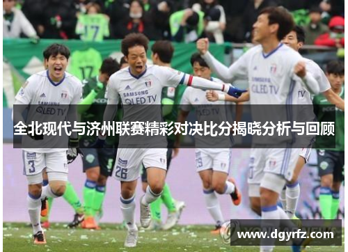 全北现代与济州联赛精彩对决比分揭晓分析与回顾