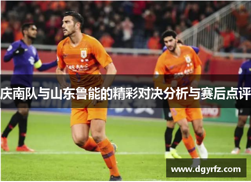 庆南队与山东鲁能的精彩对决分析与赛后点评